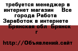 требуется менеджер в интернет магазин  - Все города Работа » Заработок в интернете   . Брянская обл.,Брянск г.